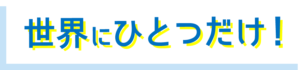 世界にひとつだけ！