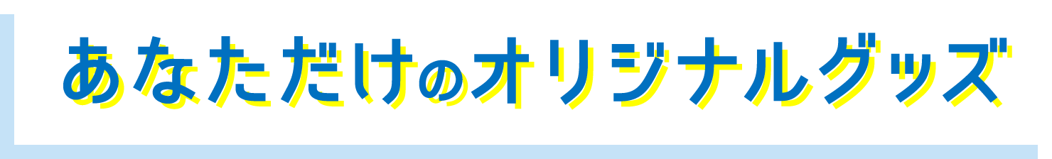 あなただけのオリジナルグッズ