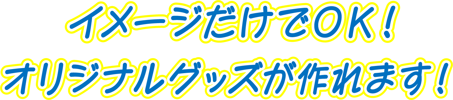 イメージだけでOK！オリジナルグッズが作れます！